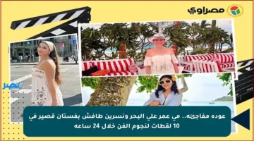 عودة مفاجئة.. مي عمر على البحر ونسرين طافش بفستان قصير في 10 لقطات لنجوم الفن خلال 24 ساعة